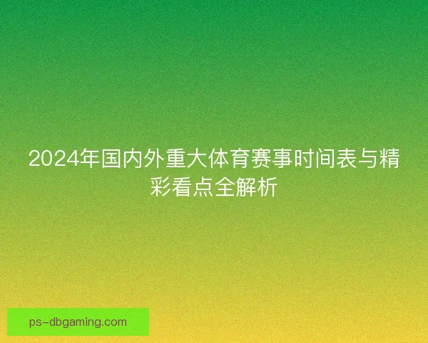 2024年国内外重大体育赛事时间表与精彩看点全解析