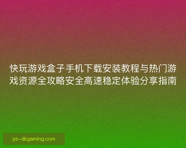 快玩游戏盒子手机下载安装教程与热门游戏资源全攻略安全高速稳定体验分享指南