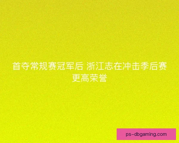 首夺常规赛冠军后 浙江志在冲击季后赛更高荣誉