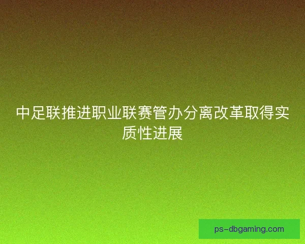 中足联推进职业联赛管办分离改革取得实质性进展