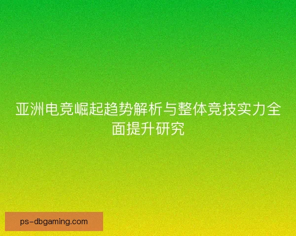 亚洲电竞崛起趋势解析与整体竞技实力全面提升研究